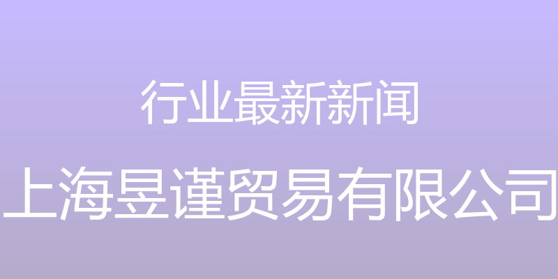 行业最新新闻 - 上海昱谨贸易有限公司